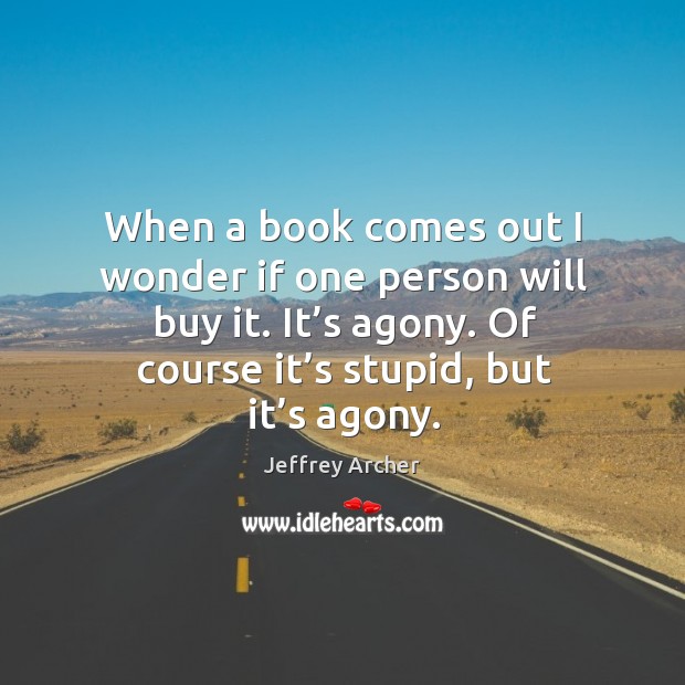 When a book comes out I wonder if one person will buy it. It’s agony. Jeffrey Archer Picture Quote