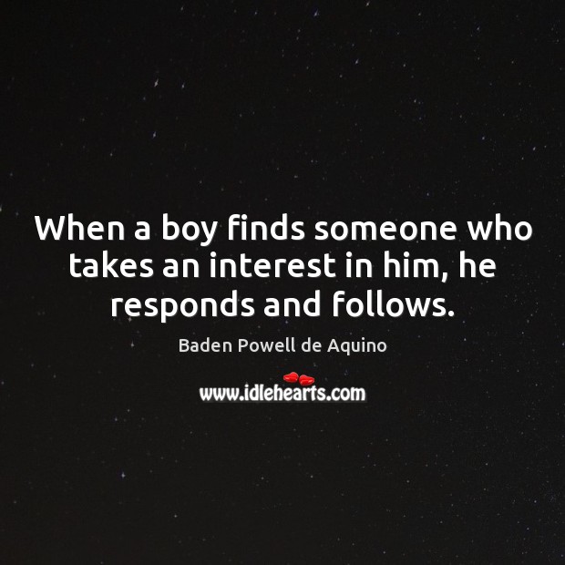 When a boy finds someone who takes an interest in him, he responds and follows. Baden Powell de Aquino Picture Quote