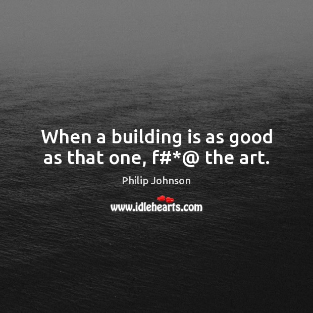 When a building is as good as that one, f#*@ the art. Philip Johnson Picture Quote