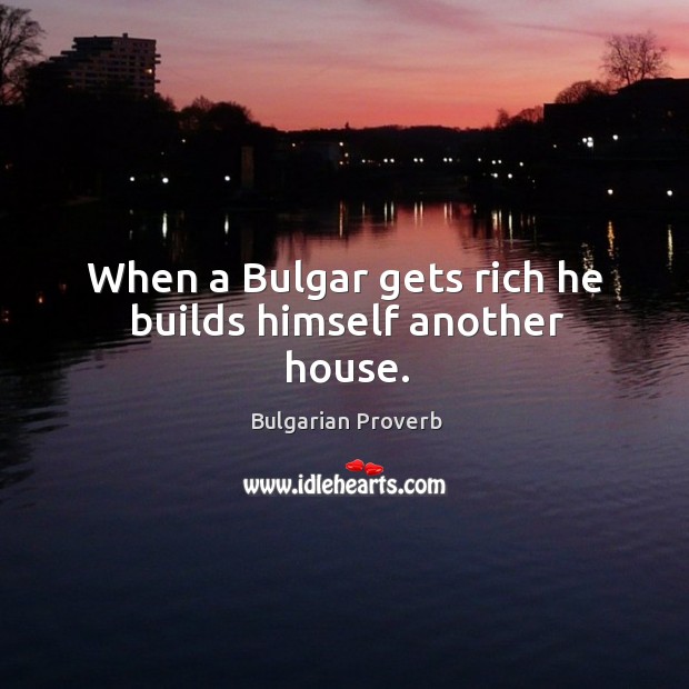 When a bulgar gets rich he builds himself another house. Bulgarian Proverbs Image