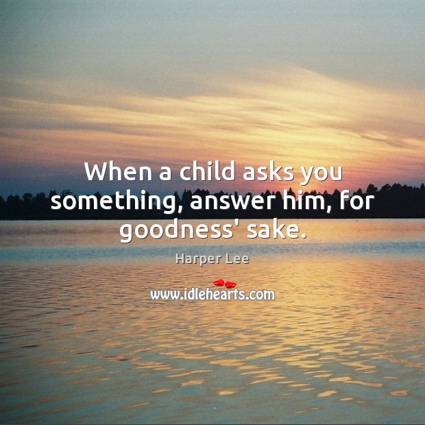When a child asks you something, answer him, for goodness’ sake. Harper Lee Picture Quote