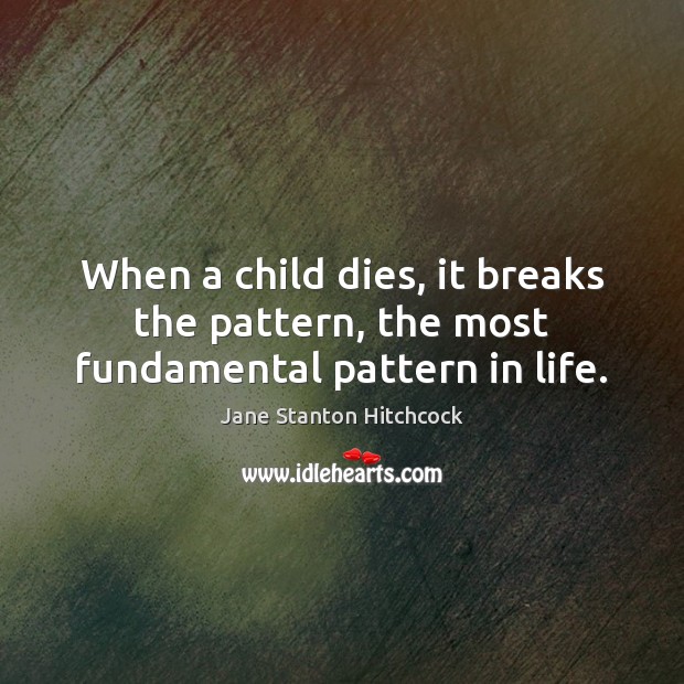 When a child dies, it breaks the pattern, the most fundamental pattern in life. Image