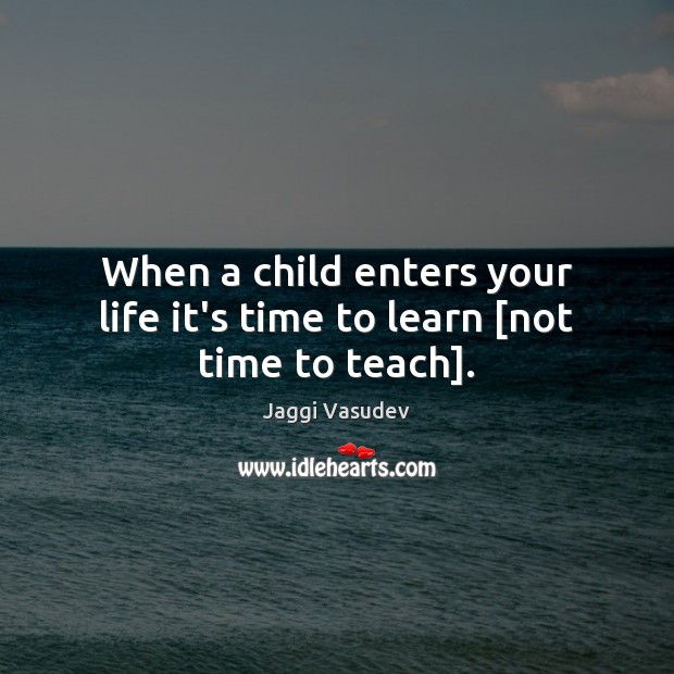 When a child enters your life it’s time to learn [not time to teach]. Image