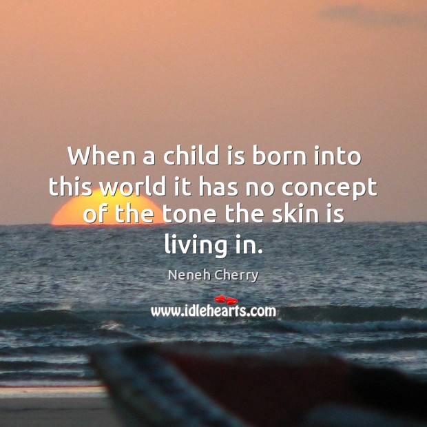 When a child is born into this world it has no concept of the tone the skin is living in. Neneh Cherry Picture Quote