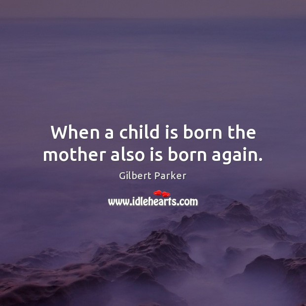 When a child is born the mother also is born again. Gilbert Parker Picture Quote