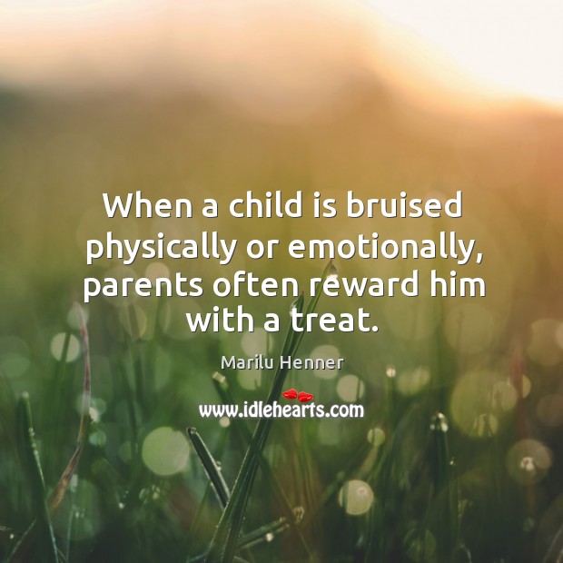 When a child is bruised physically or emotionally, parents often reward him with a treat. Marilu Henner Picture Quote