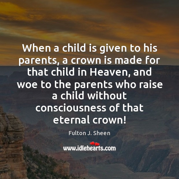 When a child is given to his parents, a crown is made Fulton J. Sheen Picture Quote
