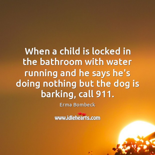 When a child is locked in the bathroom with water running and Erma Bombeck Picture Quote