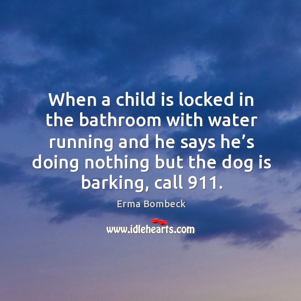 When a child is locked in the bathroom with water running and he says he’s doing nothing but the dog is barking, call 911. Erma Bombeck Picture Quote