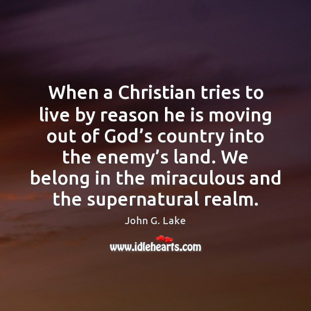 When a Christian tries to live by reason he is moving out John G. Lake Picture Quote