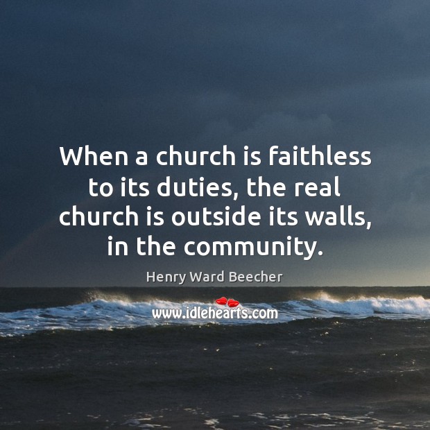 When a church is faithless to its duties, the real church is Henry Ward Beecher Picture Quote