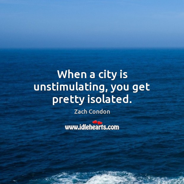 When a city is unstimulating, you get pretty isolated. Image