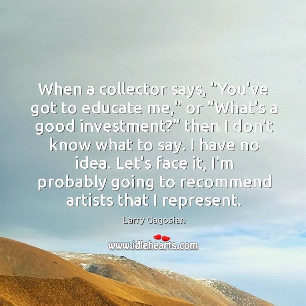When a collector says, “You’ve got to educate me,” or “What’s a Larry Gagosian Picture Quote