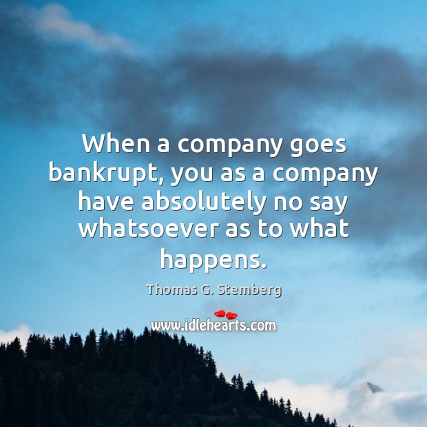 When a company goes bankrupt, you as a company have absolutely no Thomas G. Stemberg Picture Quote