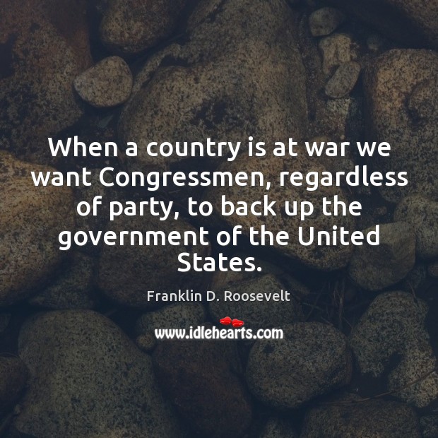 When a country is at war we want Congressmen, regardless of party, Franklin D. Roosevelt Picture Quote