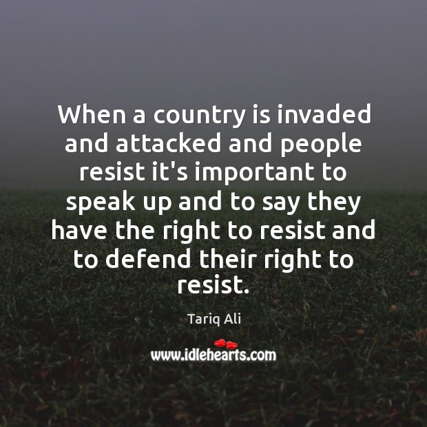 When a country is invaded and attacked and people resist it’s important Tariq Ali Picture Quote