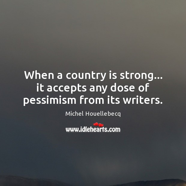 When a country is strong… it accepts any dose of pessimism from its writers. Michel Houellebecq Picture Quote