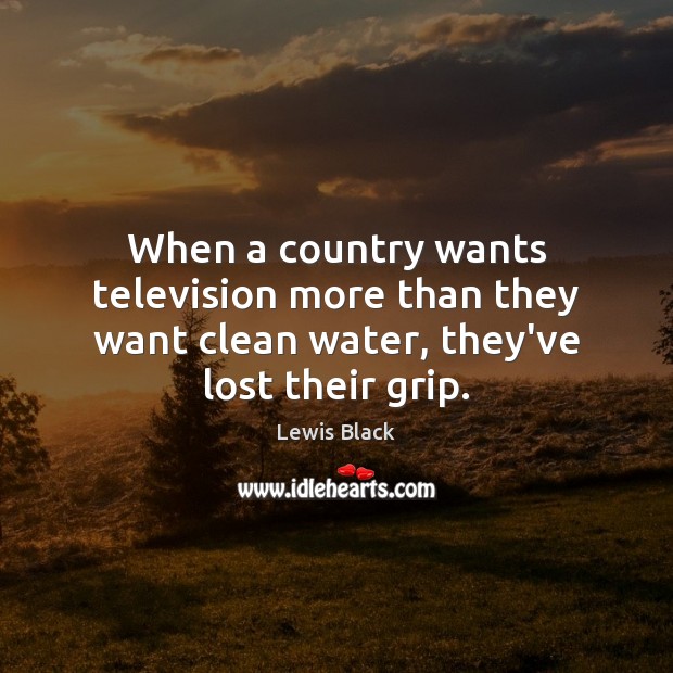 When a country wants television more than they want clean water, they’ve lost their grip. Lewis Black Picture Quote