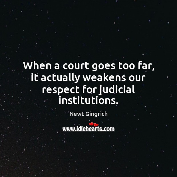 When a court goes too far, it actually weakens our respect for judicial institutions. Newt Gingrich Picture Quote
