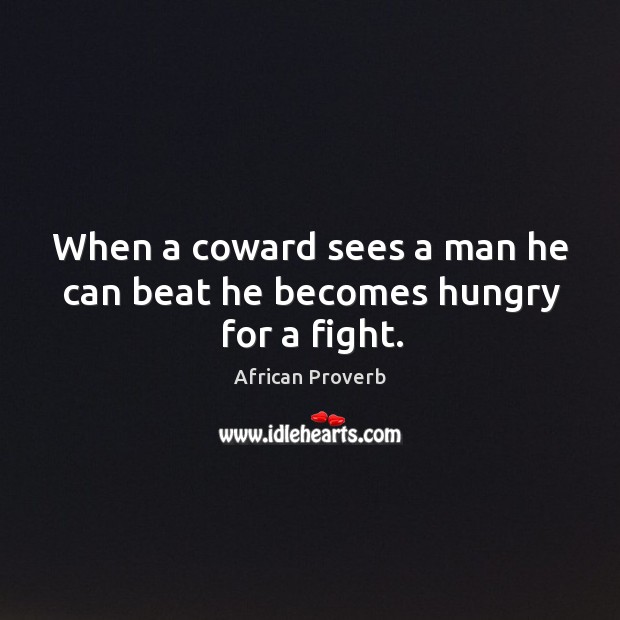 When a coward sees a man he can beat he becomes hungry for a fight. Image