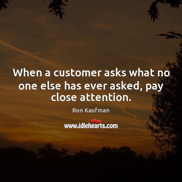 When a customer asks what no one else has ever asked, pay close attention. Ron Kaufman Picture Quote