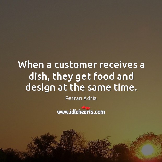 When a customer receives a dish, they get food and design at the same time. Ferran Adria Picture Quote