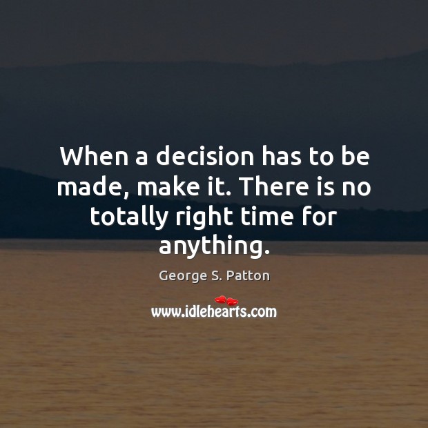 When a decision has to be made, make it. There is no totally right time for anything. Image