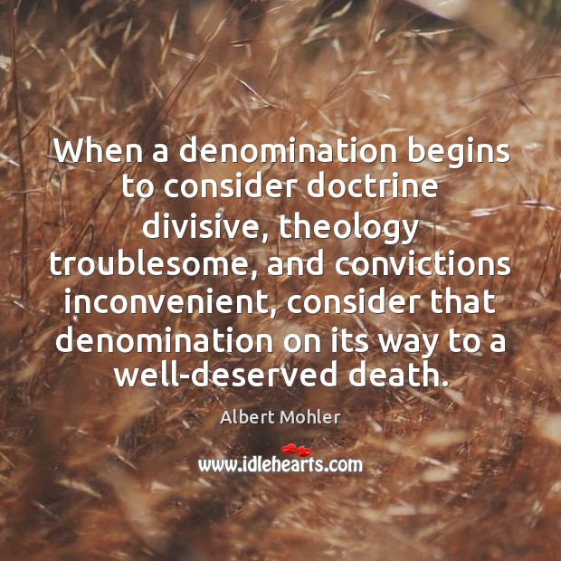 When a denomination begins to consider doctrine divisive, theology troublesome, and convictions Albert Mohler Picture Quote