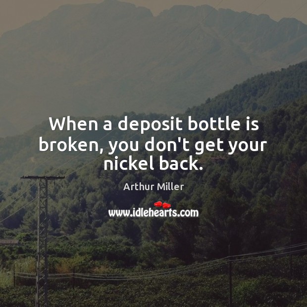 When a deposit bottle is broken, you don’t get your nickel back. Arthur Miller Picture Quote