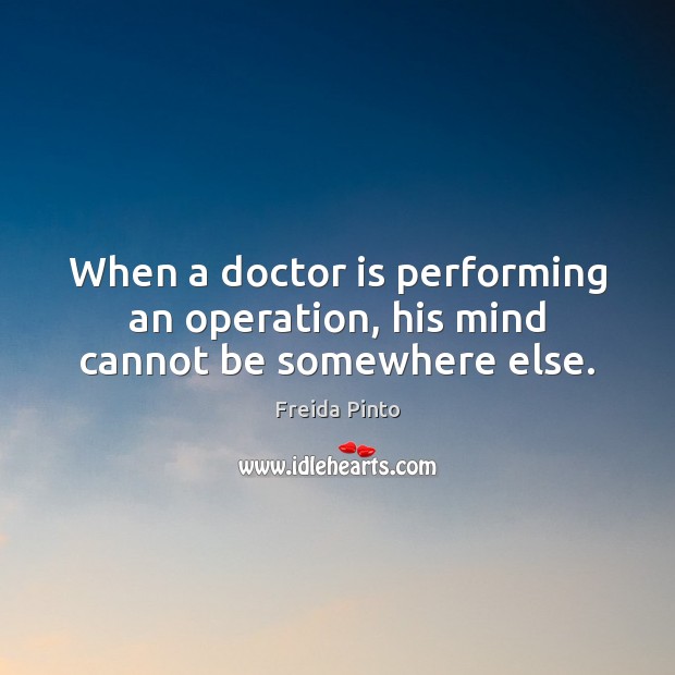 When a doctor is performing an operation, his mind cannot be somewhere else. Freida Pinto Picture Quote
