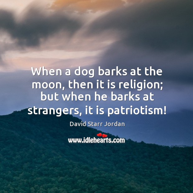 When a dog barks at the moon, then it is religion; but when he barks at strangers, it is patriotism! David Starr Jordan Picture Quote