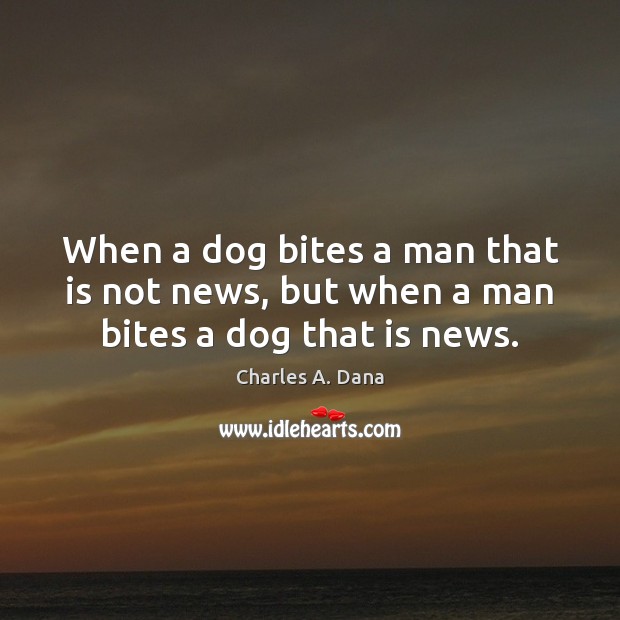 When a dog bites a man that is not news, but when a man bites a dog that is news. Charles A. Dana Picture Quote