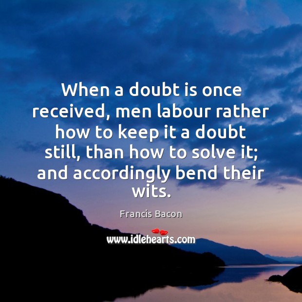 When a doubt is once received, men labour rather how to keep Francis Bacon Picture Quote
