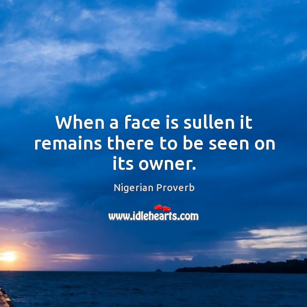When a face is sullen it remains there to be seen on its owner. Nigerian Proverbs Image