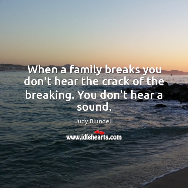 When a family breaks you don’t hear the crack of the breaking. You don’t hear a sound. Judy Blundell Picture Quote