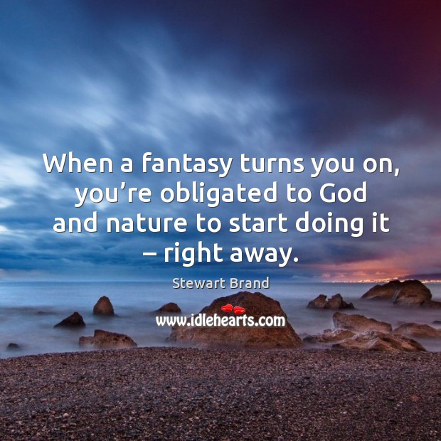 When a fantasy turns you on, you’re obligated to God and nature to start doing it – right away. Stewart Brand Picture Quote
