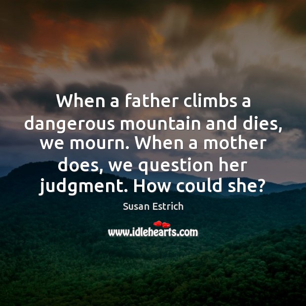When a father climbs a dangerous mountain and dies, we mourn. When Susan Estrich Picture Quote