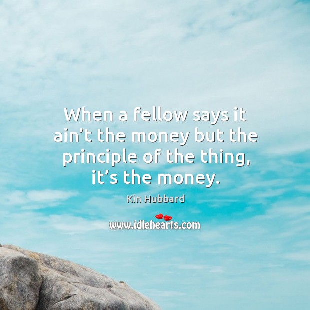 When a fellow says it ain’t the money but the principle of the thing, it’s the money. Kin Hubbard Picture Quote
