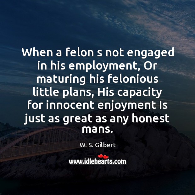 When a felon s not engaged in his employment, Or maturing his W. S. Gilbert Picture Quote