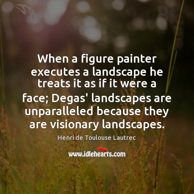 When a figure painter executes a landscape he treats it as if Henri de Toulouse Lautrec Picture Quote