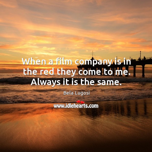 When a film company is in the red they come to me. Always it is the same. Bela Lugosi Picture Quote