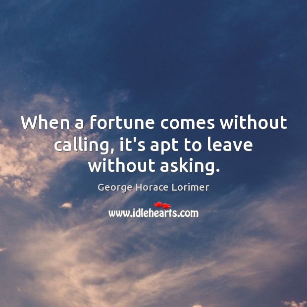 When a fortune comes without calling, it’s apt to leave without asking. George Horace Lorimer Picture Quote