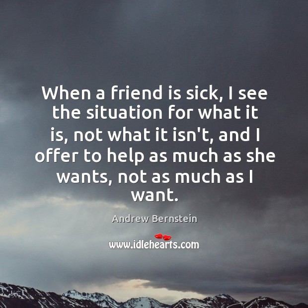 When a friend is sick, I see the situation for what it Andrew Bernstein Picture Quote