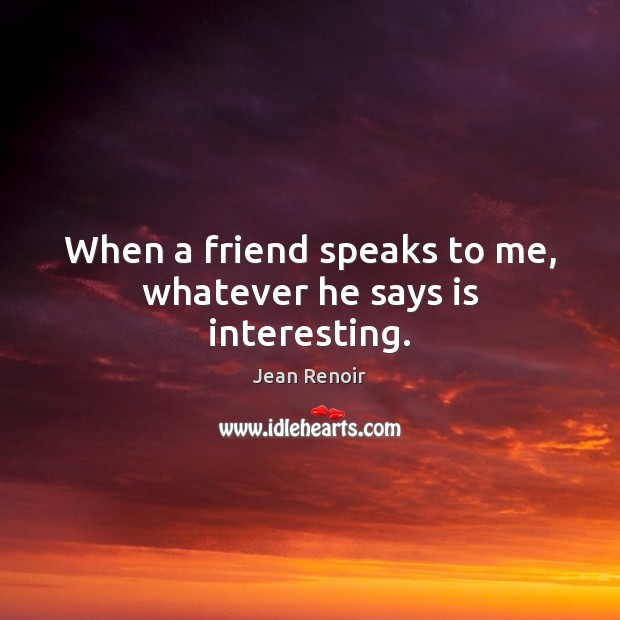 When a friend speaks to me, whatever he says is interesting. Jean Renoir Picture Quote