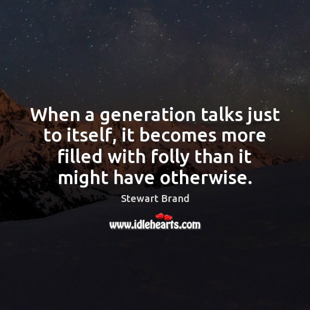 When a generation talks just to itself, it becomes more filled with 
