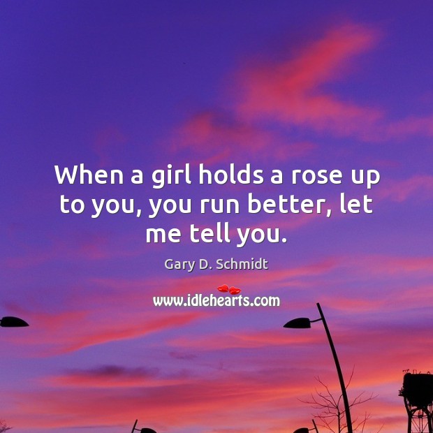 When a girl holds a rose up to you, you run better, let me tell you. Gary D. Schmidt Picture Quote