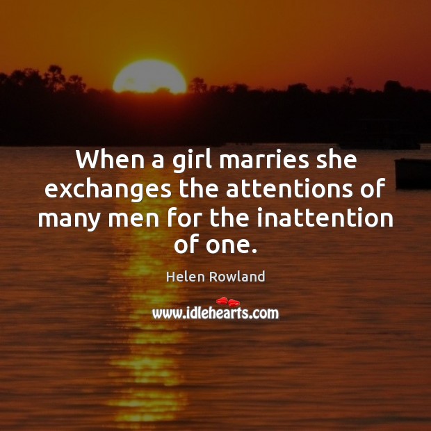When a girl marries she exchanges the attentions of many men for the inattention of one. Helen Rowland Picture Quote