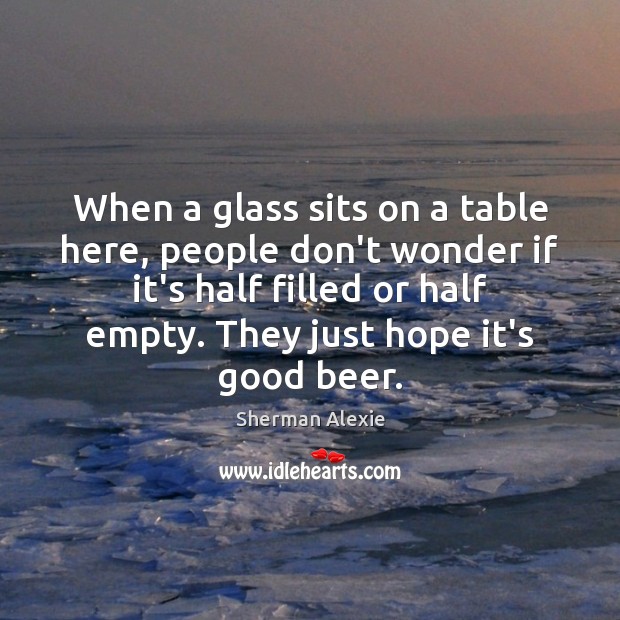 When a glass sits on a table here, people don’t wonder if Sherman Alexie Picture Quote