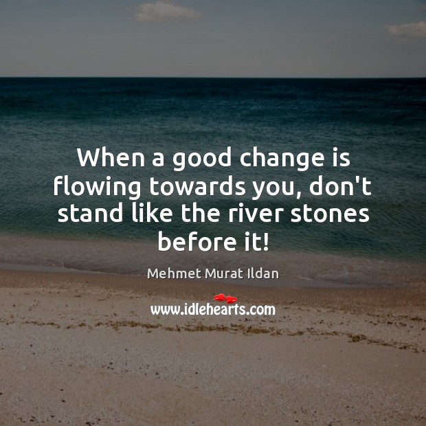 When a good change is flowing towards you, don’t stand like the river stones before it! Image