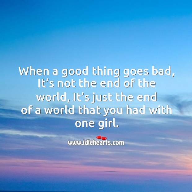 When a good thing goes bad, it’s not the end of the world, it’s just the end of a world Image